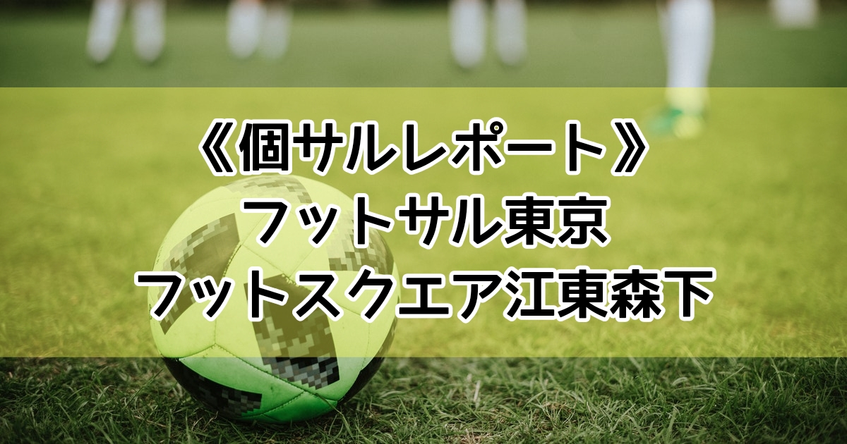 フットサル東京主催フットスクエア江東森下の個サルレポート